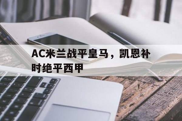 开云体育登录-关于AC米兰战平皇马，凯恩补时绝平西甲的信息